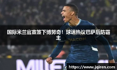 国际米兰官宣签下博努奇！球迷热议巴萨后防霸主