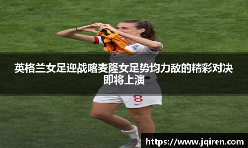 英格兰女足迎战喀麦隆女足势均力敌的精彩对决即将上演