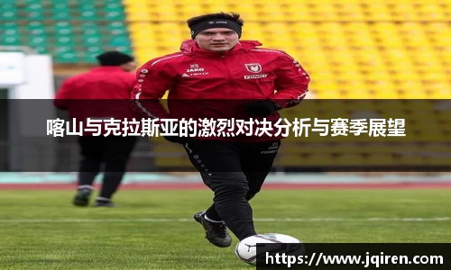 喀山与克拉斯亚的激烈对决分析与赛季展望