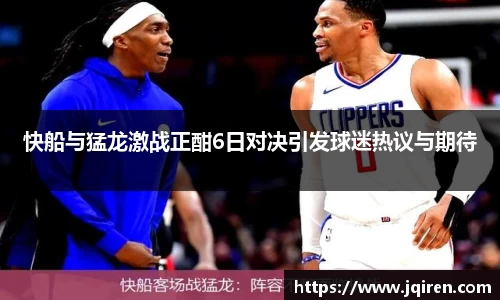 快船与猛龙激战正酣6日对决引发球迷热议与期待