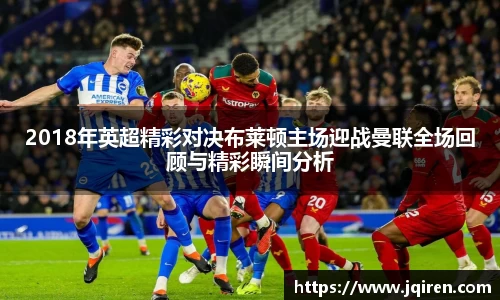 2018年英超精彩对决布莱顿主场迎战曼联全场回顾与精彩瞬间分析