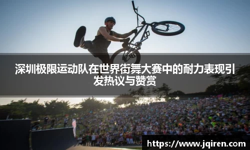 深圳极限运动队在世界街舞大赛中的耐力表现引发热议与赞赏