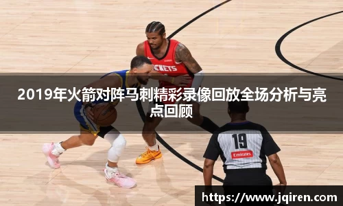 2019年火箭对阵马刺精彩录像回放全场分析与亮点回顾